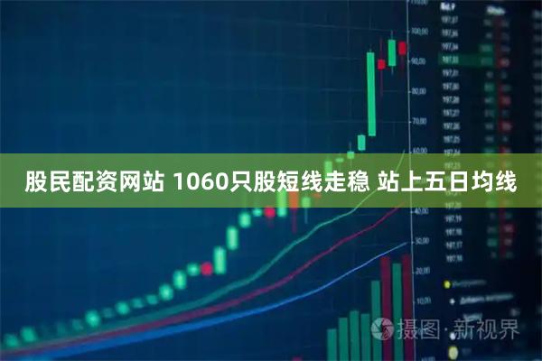 股民配资网站 1060只股短线走稳 站上五日均线