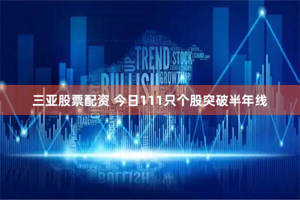 三亚股票配资 今日111只个股突破半年线