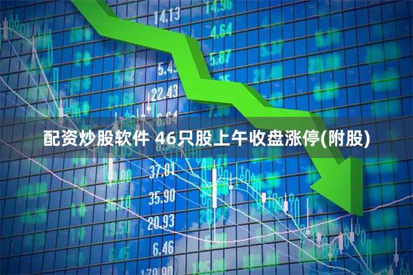 配资炒股软件 46只股上午收盘涨停(附股)