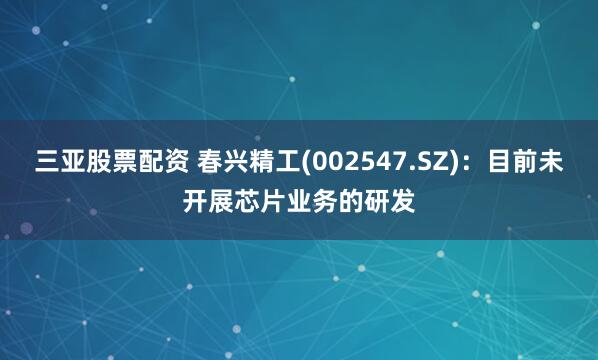 三亚股票配资 春兴精工(002547.SZ)：目前未开展芯片业务的研发