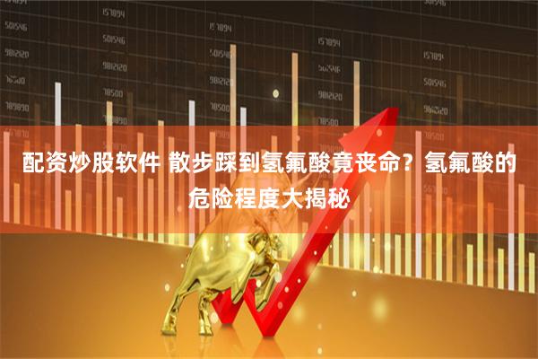 配资炒股软件 散步踩到氢氟酸竟丧命？氢氟酸的危险程度大揭秘