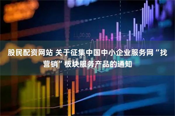 股民配资网站 关于征集中国中小企业服务网“找营销”板块服务产品的通知