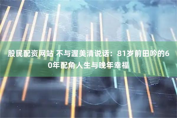 股民配资网站 不与渥美清说话：81岁前田吟的60年配角人生与晚年幸福