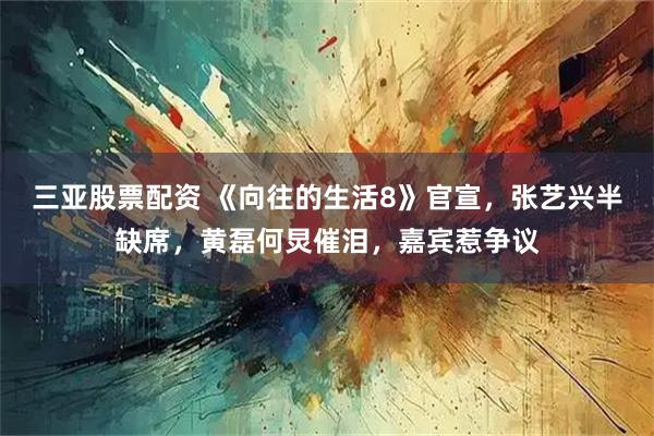 三亚股票配资 《向往的生活8》官宣，张艺兴半缺席，黄磊何炅催泪，嘉宾惹争议