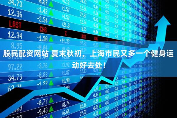 股民配资网站 夏末秋初，上海市民又多一个健身运动好去处！