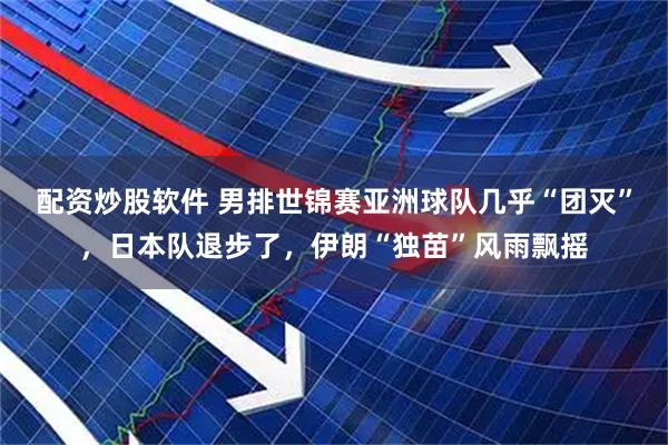 配资炒股软件 男排世锦赛亚洲球队几乎“团灭”，日本队退步了，伊朗“独苗”风雨飘摇