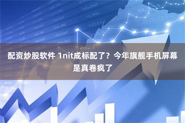 配资炒股软件 1nit成标配了？今年旗舰手机屏幕是真卷疯了