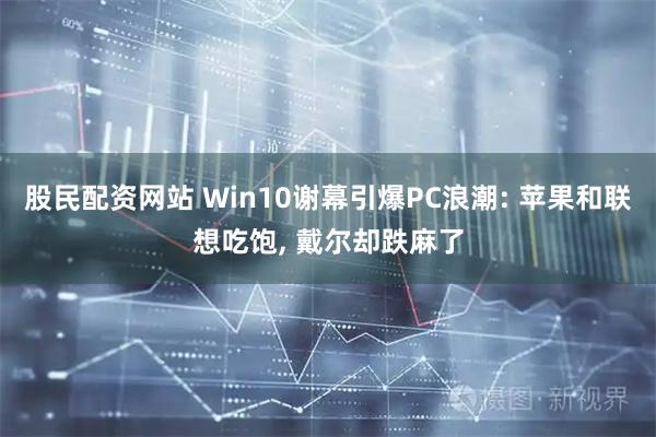 股民配资网站 Win10谢幕引爆PC浪潮: 苹果和联想吃饱, 戴尔却跌麻了