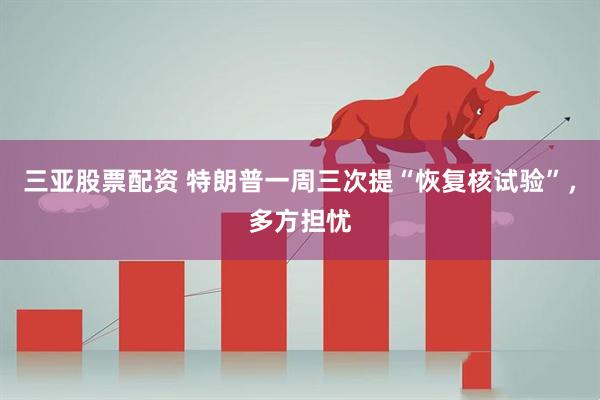 三亚股票配资 特朗普一周三次提“恢复核试验”，多方担忧