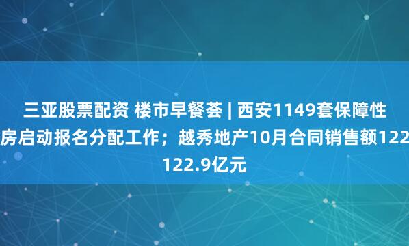 三亚股票配资 楼市早餐荟 | 西安1149套保障性租赁住房启动报名分配工作；越秀地产10月合同销售额122.9亿元