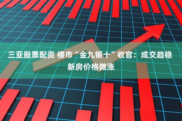 三亚股票配资 楼市“金九银十”收官：成交趋稳 新房价格微涨