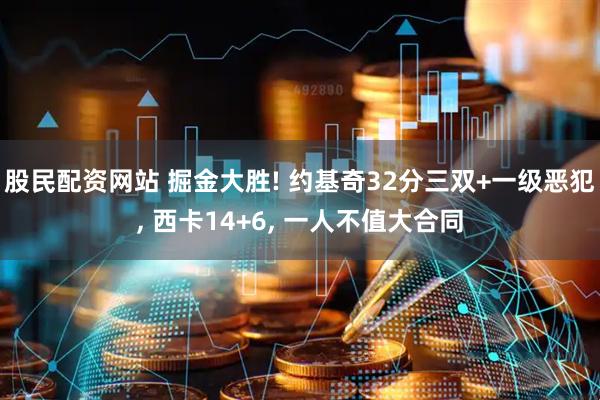 股民配资网站 掘金大胜! 约基奇32分三双+一级恶犯, 西卡14+6, 一人不值大合同