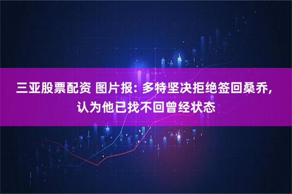 三亚股票配资 图片报: 多特坚决拒绝签回桑乔, 认为他已找不回曾经状态