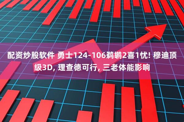 配资炒股软件 勇士124-106鹈鹕2喜1忧! 穆迪顶级3D, 理查德可行, 三老体能影响