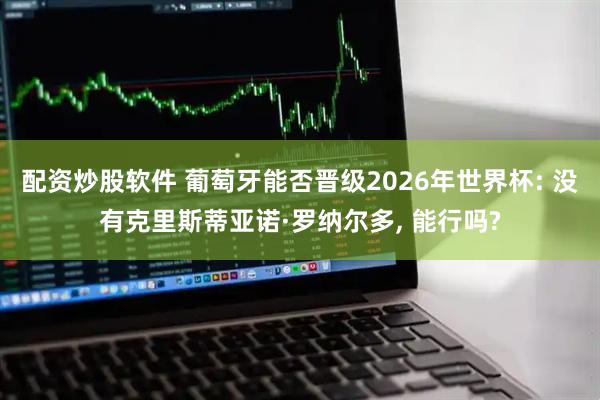 配资炒股软件 葡萄牙能否晋级2026年世界杯: 没有克里斯蒂亚诺·罗纳尔多, 能行吗?