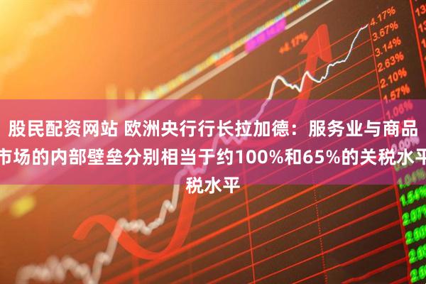 股民配资网站 欧洲央行行长拉加德：服务业与商品市场的内部壁垒分别相当于约100%和65%的关税水平