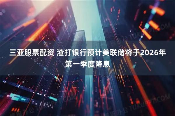 三亚股票配资 渣打银行预计美联储将于2026年第一季度降息