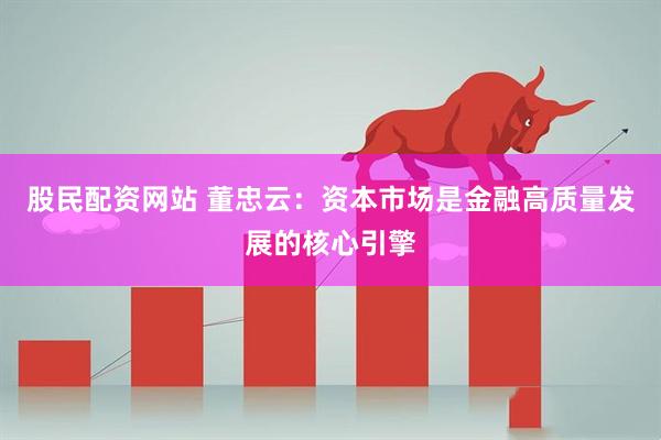 股民配资网站 董忠云：资本市场是金融高质量发展的核心引擎