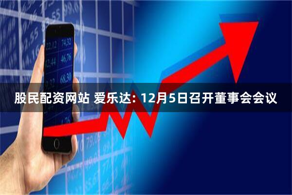 股民配资网站 爱乐达: 12月5日召开董事会会议