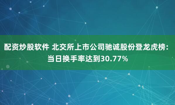 配资炒股软件 北交所上市公司驰诚股份登龙虎榜: 当日换手率达到30.77%