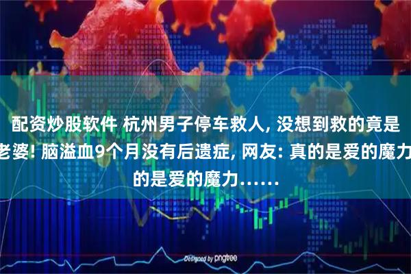 配资炒股软件 杭州男子停车救人, 没想到救的竟是自己老婆! 脑溢血9个月没有后遗症, 网友: 真的是爱的魔力……