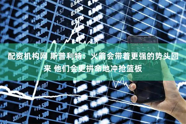 配资机构网 斯普利特：火箭会带着更强的势头回来 他们会更拼命地冲抢篮板