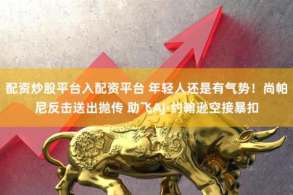 配资炒股平台入配资平台 年轻人还是有气势！尚帕尼反击送出抛传 助飞AJ·约翰逊空接暴扣