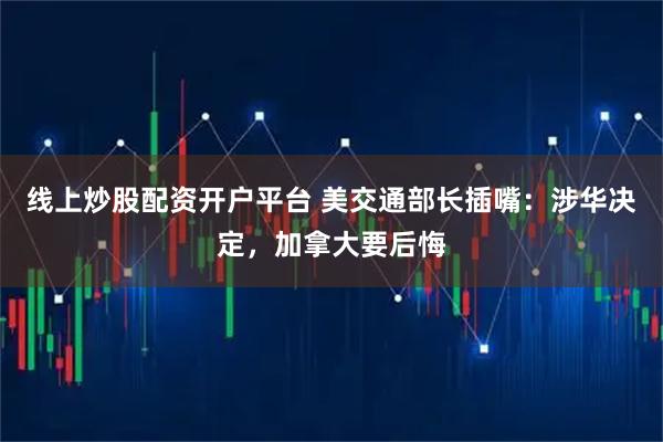 线上炒股配资开户平台 美交通部长插嘴：涉华决定，加拿大要后悔