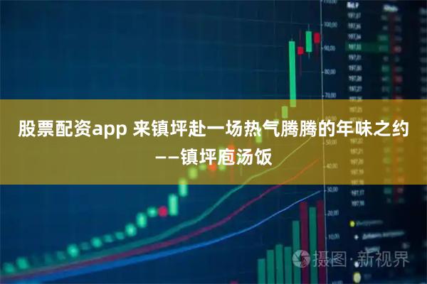 股票配资app 来镇坪赴一场热气腾腾的年味之约——镇坪庖汤饭