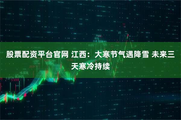 股票配资平台官网 江西：大寒节气遇降雪 未来三天寒冷持续