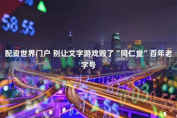 配资世界门户 别让文字游戏毁了“同仁堂”百年老字号