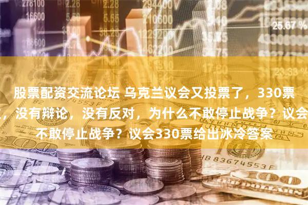 股票配资交流论坛 乌克兰议会又投票了，330票赞成，几乎全票通过，没有辩论，没有反对，为什么不敢停止战争？议会330票给出冰冷答案