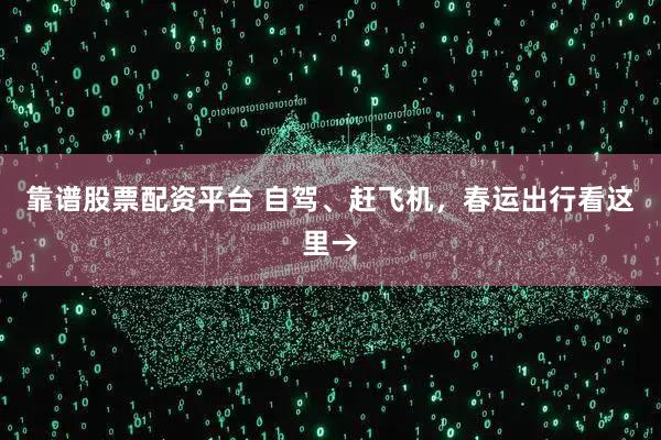 靠谱股票配资平台 自驾、赶飞机，春运出行看这里→