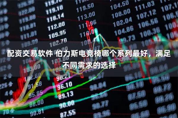 配资交易软件 伯力斯电竞椅哪个系列最好，满足不同需求的选择