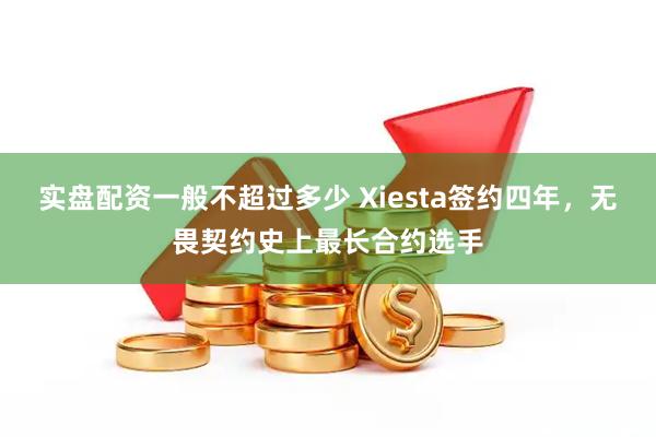 实盘配资一般不超过多少 Xiesta签约四年，无畏契约史上最长合约选手