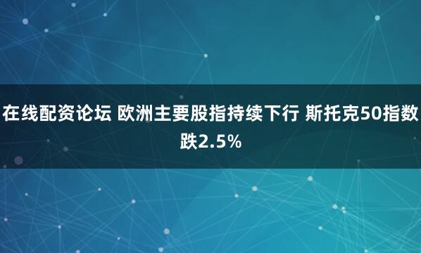 在线配资论坛 欧洲主要股指持续下行 斯托克50指数跌2.5%