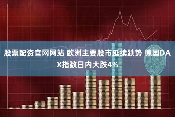 股票配资官网网站 欧洲主要股市延续跌势 德国DAX指数日内大跌4%