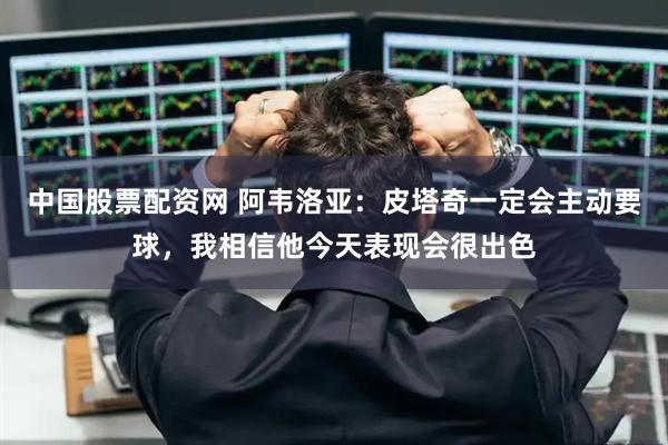 中国股票配资网 阿韦洛亚：皮塔奇一定会主动要球，我相信他今天表现会很出色