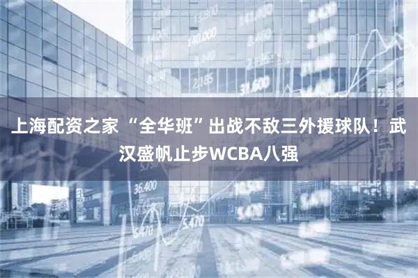 上海配资之家 “全华班”出战不敌三外援球队！武汉盛帆止步WCBA八强