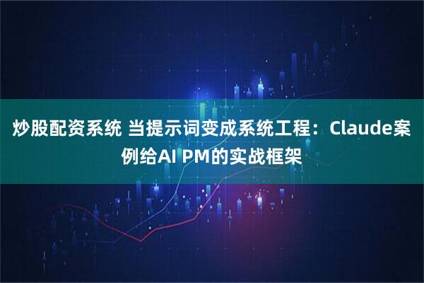 炒股配资系统 当提示词变成系统工程：Claude案例给AI PM的实战框架