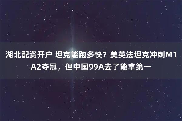 湖北配资开户 坦克能跑多快?美英法坦克冲刺M1A2夺冠,但中国99A去了能拿第一