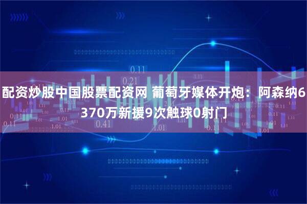 配资炒股中国股票配资网 葡萄牙媒体开炮：阿森纳6370万新援9次触球0射门