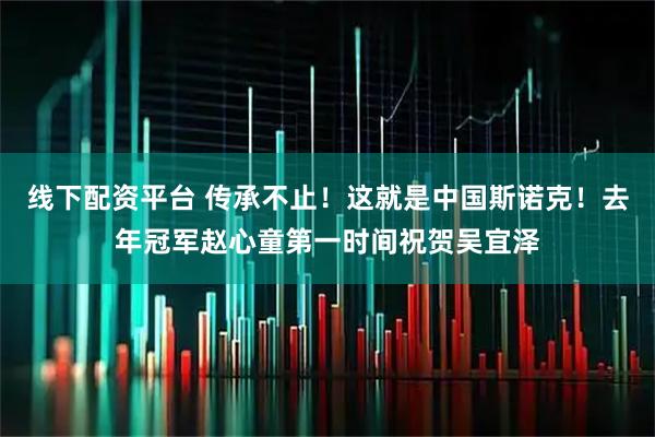 线下配资平台 传承不止！这就是中国斯诺克！去年冠军赵心童第一时间祝贺吴宜泽