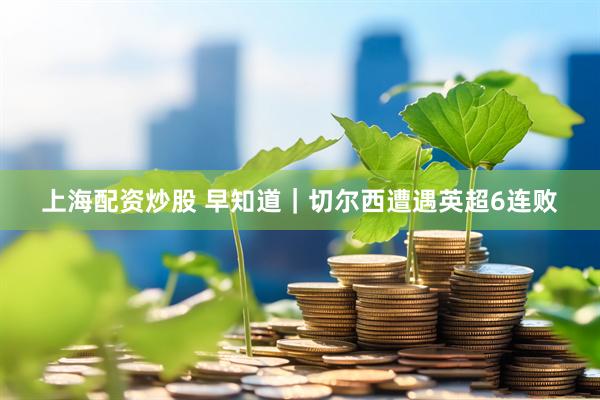 上海配资炒股 早知道｜切尔西遭遇英超6连败