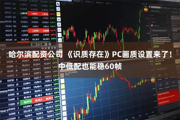 哈尔滨配资公司 《识质存在》PC画质设置来了！中低配也能稳60帧