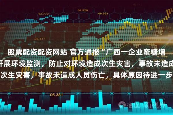 股票配资配资网站 官方通报“广西一企业蜜糖增效液储罐泄露”：正在开展环境监测，防止对环境造成次生灾害，事故未造成人员伤亡，具体原因待进一步调查