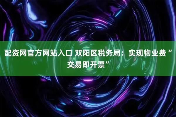 配资网官方网站入口 双阳区税务局：实现物业费“交易即开票”