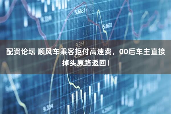 配资论坛 顺风车乘客拒付高速费，00后车主直接掉头原路返回！