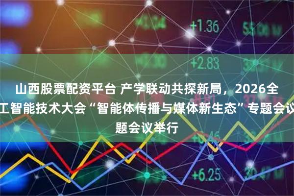 山西股票配资平台 产学联动共探新局，2026全球人工智能技术大会“智能体传播与媒体新生态”专题会议举行