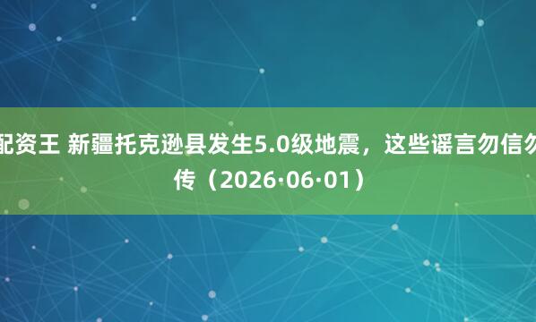 配资王 新疆托克逊县发生5.0级地震，这些谣言勿信勿传（2026·06·01）